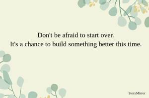 Don't be afraid to start over.
It's a chance to build something better this time.
