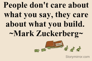 People don't care about what you say, they care about what you build. 
~Mark Zuckerberg~