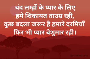 चंद लम्हों के प्यार के लिए
हमे शिकायत ताउम्र रही,
कुछ बदला जरूर है हमारे दरमियाँ 
फिर भी प्यार बेशुमार रही।