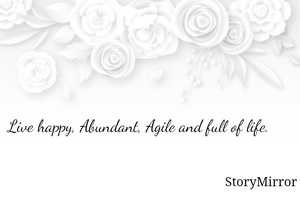 Live happy, Abundant, Agile and full of life. 

