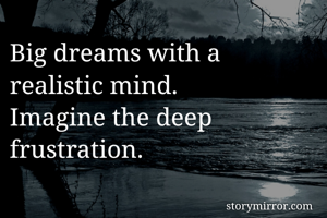 Big dreams with a realistic mind.
Imagine the deep frustration. 