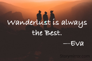 Wanderlust is always the Best.
                          —Eva 