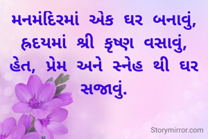 મનમંદિરમાં એક ઘર બનાવું,
હ્રદયમાં શ્રી કૃષ્ણ વસાવું,
હેત, પ્રેમ અને સ્નેહ થી ઘર સજાવું.
