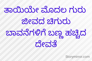 ತಾಯಿಯೇ ಮೊದಲ ಗುರು 
ಜೀವದ ಚಿಗುರು
ಬಾವನೆಗಳಿಗೆ ಬಣ್ಣ ಹಚ್ಚಿದ ದೇವತೆ