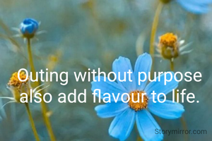 Outing without purpose also add flavour to life.