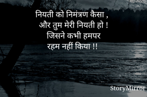 नियती को निमंत्रण कैसा ,
और तुम मेरी नियती हो !
जिसने कभी हमपर
रहम नहीं किया !! 