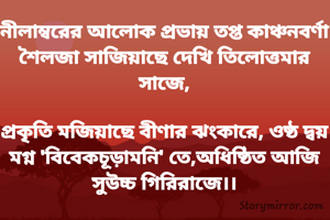 নীলাম্বরের আলোক প্রভায় তপ্ত কাঞ্চনবর্ণা শৈলজা সাজিয়াছে দেখি তিলোত্তমার সাজে,

প্রকৃতি মজিয়াছে বীণার ঝংকারে, ওষ্ঠ দ্বয় মগ্ন 'বিবেকচূড়ামনি' তে,অধিষ্ঠিত আজি সুউচ্চ গিরিরাজে।।