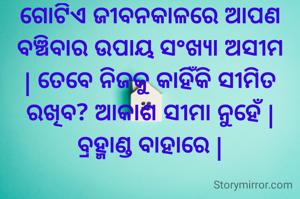 ଗୋଟିଏ ଜୀବନକାଳରେ ଆପଣ ବଞ୍ଚିବାର ଉପାୟ ସଂଖ୍ୟା ଅସୀମ | ତେବେ ନିଜକୁ କାହିଁକି ସୀମିତ ରଖିବ? ଆକାଶ ସୀମା ନୁହେଁ | ବ୍ରହ୍ମାଣ୍ଡ ବାହାରେ |
