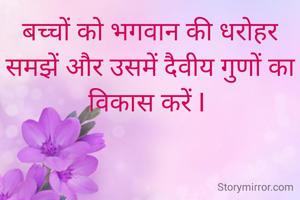 बच्चों को भगवान की धरोहर समझें और उसमें दैवीय गुणों का विकास करें I 