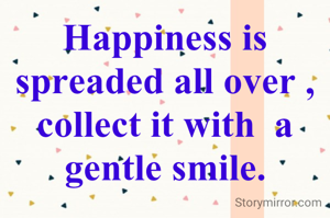 Happiness is spreaded all over , collect it with  a gentle smile.