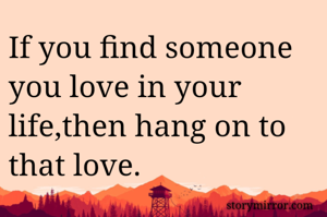 If you find someone you love in your life,then hang on to that love.