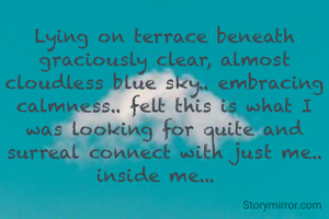 Lying on terrace beneath graciously clear, almost cloudless blue sky.. embracing calmness.. felt this is what I was looking for quite and surreal connect with just me.. inside me...  