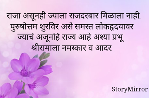 राजा असूनही ज्याला राजदरबार मिळाला नाही. पुरुषोत्तम शुरविर असे समस्त लोकहृदयावर ज्याचं अजूनहि राज्य आहे अश्या प्रभू श्रीरामाला नमस्कार व आदर.