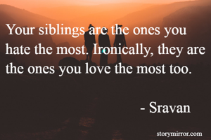 Your siblings are the ones you hate the most. Ironically, they are the ones you love the most too.
                                                                                          - Sravan