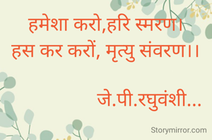 हमेशा करो,हरि स्मरण।
हस कर करों, मृत्यु संवरण।।

                  जे.पी.रघुवंशी...