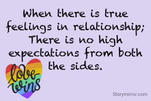 When there is true feelings in relationship;
There is no high expectations from both the sides.