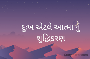 દુઃખ એટલે આત્મા નું શુદ્ધિકરણ