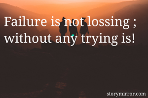 Failure is not lossing ; without any trying is!