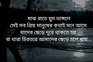 মাঝ রাতে ঘুম ভাঙ্গলে
সেই সব প্রিয় মানুষের কথাই মনে আসে 
যাদের ছেড়ে দূরে থাকতে হয় 
বা যারা চিরতরে আমাদের ছেড়ে চলে যায়...
