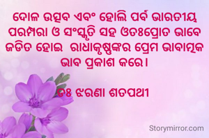 ଦୋଳ ଉତ୍ସବ ଏବଂ ହୋଲି ପର୍ବ ଭାରତୀୟ ପରମ୍ପରା ଓ ସଂସ୍କୃତି ସହ ଓତଃପ୍ରୋତ ଭାବେ ଜଡିତ ହୋଇ  ରାଧାକୃଷ୍ଣଙ୍କର ପ୍ରେମ ଭାବାତ୍ମକ ଭାବ ପ୍ରକାଶ କରେ।

ଡଃ ଝରଣା ଶତପଥୀ 