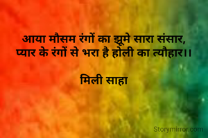 आया मौसम रंगों का झूमे सारा संसार,
प्यार के रंगों से भरा है होली का त्यौहार।।

मिली साहा