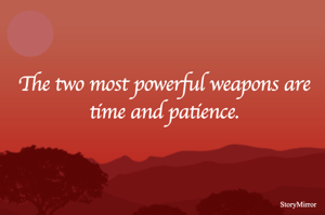 The two most powerful weapons are time and patience.