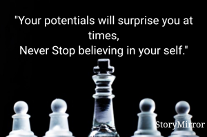 "Your potentials will surprise you at times,
Never Stop believing in your self."