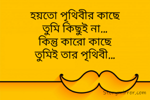 হয়তো পৃথিবীর কাছে
তুমি কিছুই না…
কিন্তু কারো কাছে
তুমিই তার পৃথিবী…