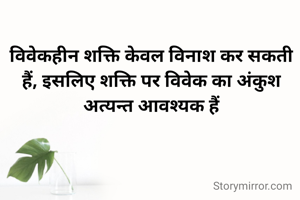 विवेकहीन शक्ति केवल विनाश कर सकती हैं, इसलिए शक्ति पर विवेक का अंकुश अत्यन्त आवश्यक हैं