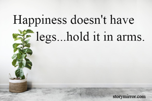    Happiness doesn't have               legs...hold it in arms.