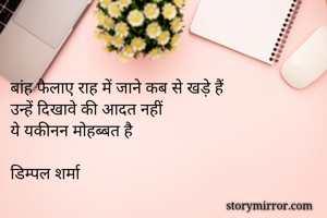 बांह फैलाए राह में जाने कब से खड़े हैं 
उन्हें दिखावे की आदत नहीं
ये यकीनन मोहब्बत है

डिम्पल शर्मा