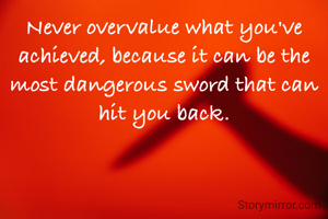 Never overvalue what you've achieved, because it can be the most dangerous sword that can hit you back.