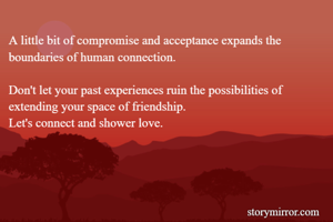 A little bit of compromise and acceptance expands the boundaries of human connection.

Don't let your past experiences ruin the possibilities of extending your space of friendship.
Let's connect and shower love.