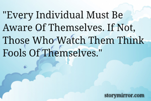 "Every Individual Must Be Aware Of Themselves. If Not, Those Who Watch Them Think Fools Of Themselves."