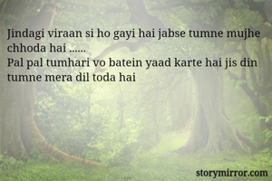 Jindagi viraan si ho gayi hai jabse tumne mujhe chhoda hai ......
Pal pal tumhari vo batein yaad karte hai jis din tumne mera dil toda hai