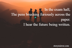In the exam hall,
The pens brushing furiously across the paper.
I hear the future being written.