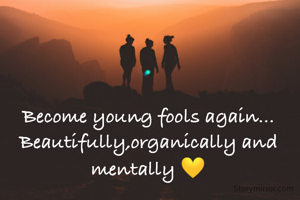 Become young fools again...
Beautifully,organically and mentally 💛