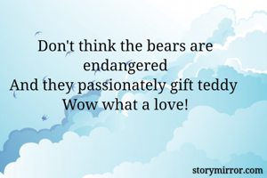 Don't think the bears are endangered
And they passionately gift teddy 
Wow what a love!