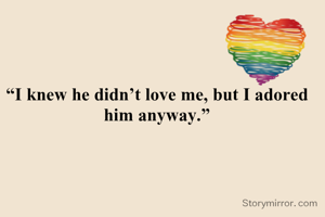 “I knew he didn’t love me, but I adored him anyway.”