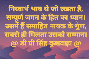 निस्वार्थ भाव से जो रखता है,
सम्पूर्ण जगत के हित का ध्यान।
उसमें हैं समाहित नायक के गुण,
सबसे ही मिलता उसको सम्मान।
@ डी पी सिंह कुशवाहा @
