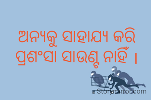 ଅନ୍ୟକୁ ସାହାଯ୍ୟ କରି ପ୍ରଶଂସା ସାଉଣ୍ଟ ନାହିଁ ।