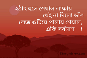 হঠাৎ হুলে শেয়াল লাফায়
                            যেই না দিলো ডাঁশ
          লেজ গুটিয়ে পালায় শেয়াল,
                             একি সর্বনাশ    !