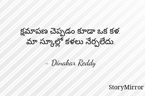 క్షమాపణ చెప్పడం కూడా ఒక కళ.
మా స్కూల్లో కళలు నేర్పలేదు.

- Dinakar Reddy