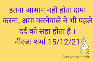 इतना आसान नहीं होता क्षमा करना, क्षमा करनेवाले ने भी पहले दर्द को सहा होता है ।
नीरजा शर्मा 15/12/21