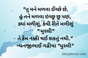 "તુ મને મળવા ઈચ્છે છે,
હું તને મળવા ઇચ્છુ છુ પણ, 
ક્યાં મળીશું, કેવી રીતે મળીશું
" મુરલી"
તે કેમ નક્કી થઈ શકતું નથી." 
-ધનજીભાઈ ગઢીયા "મુરલી" 
