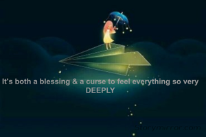 It's both a blessing & a curse to feel everything so very DEEPLY