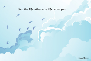 Live the life otherwise life leave you. 