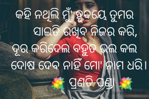 କହି ନଥିଲି ମୁଁ' ହୃଦୟେ ତୁମର
       ସାଇତି ରଖିବ ନିଜର କରି,
ଦୂର କରିଦେଲ ବହୁତ ଭଲ କଲ
   ଦୋଷ ଦେବ ନାହିଁ ମୋ' ନାମ ଧରି।
           💐 ପ୍ରଣତି ପଣ୍ଡା 💐