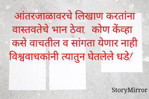 आंतरजाळावरचे लिखाण करतांना वास्तवतेचे भान ठेवा,  कोण केंव्हा कसे वाचतील व सांगता येणार नाही विश्ववाचकांनी त्यातुन घेतलेले धडे!