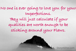 No one is ever going to love you for your Imperfections.
 They will just calculate if your qualities are worth enough to be sticking around your Flaws.